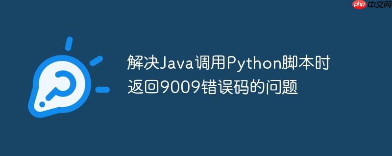 解决Java调用Python脚本时返回9009错误码的问题