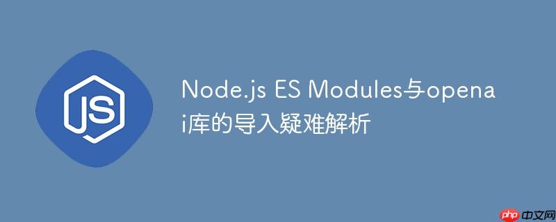 Node.js ES Modules与openai库的导入疑难解析