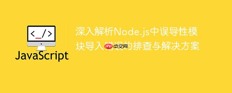 深入解析Node.js中误导性模块导入错误的排查与解决方案