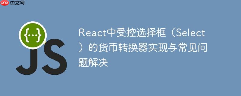 React中受控选择框（Select）的货币转换器实现与常见问题解决