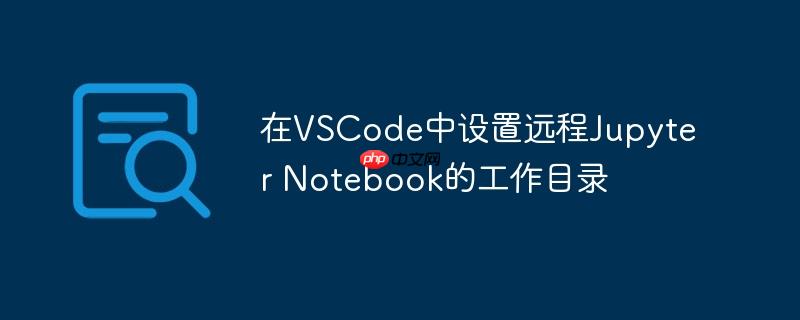 在VSCode中设置远程Jupyter Notebook的工作目录