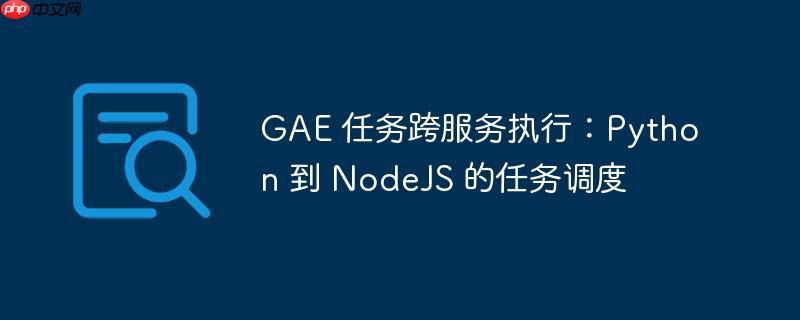 GAE 任务跨服务执行：Python 到 NodeJS 的任务调度