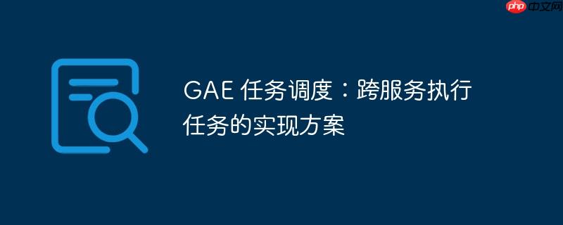 GAE 任务调度：跨服务执行任务的实现方案