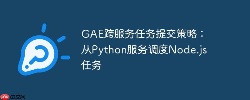 gae跨服务任务提交策略：从python服务调度node.js任务