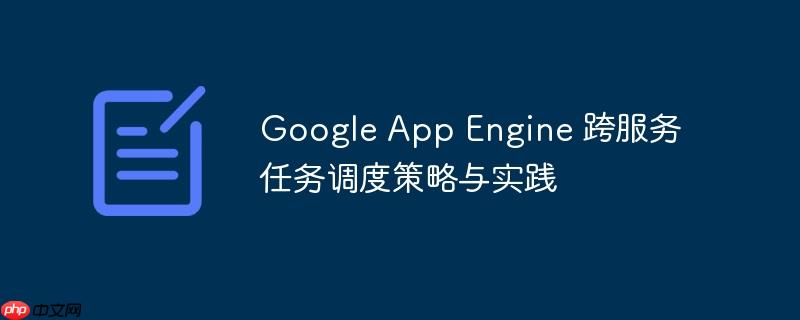 Google App Engine 跨服务任务调度策略与实践