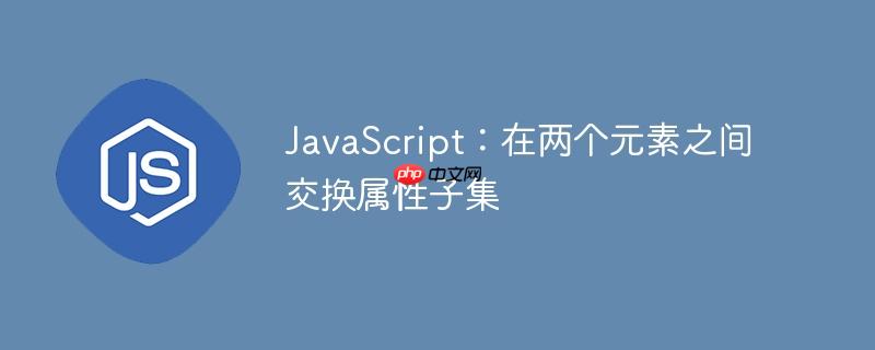 JavaScript：在两个元素之间交换属性子集