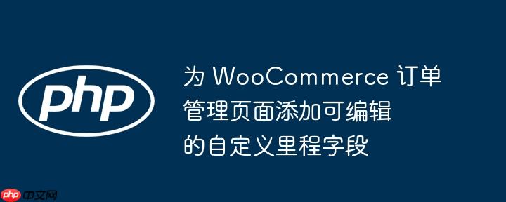 为 WooCommerce 订单管理页面添加可编辑的自定义里程字段