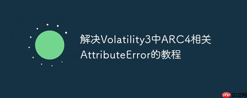 解决volatility3中arc4相关attributeerror的教程