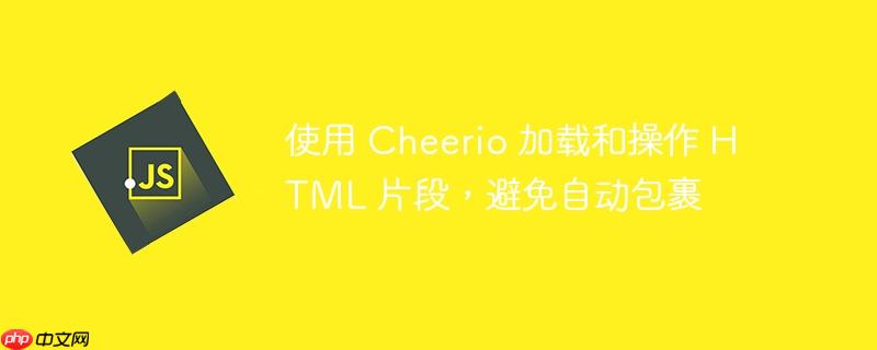 使用 Cheerio 加载和操作 HTML 片段，避免自动包裹