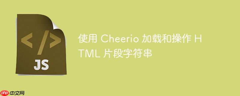 使用 Cheerio 加载和操作 HTML 片段字符串