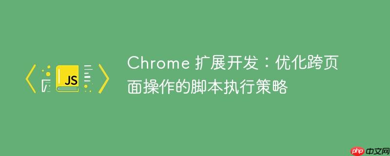 Chrome 扩展开发：优化跨页面操作的脚本执行策略