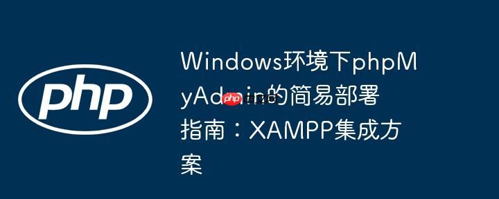 Windows环境下phpMyAdmin的简易部署指南：XAMPP集成方案