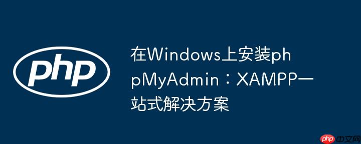 在Windows上安装phpMyAdmin：XAMPP一站式解决方案