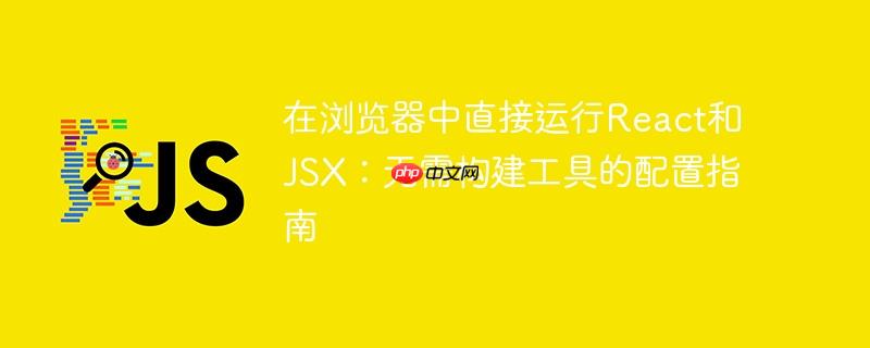 在浏览器中直接运行React和JSX:无需构建工具的配置指南