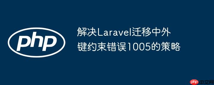 解决Laravel迁移中外键约束错误1005的策略
