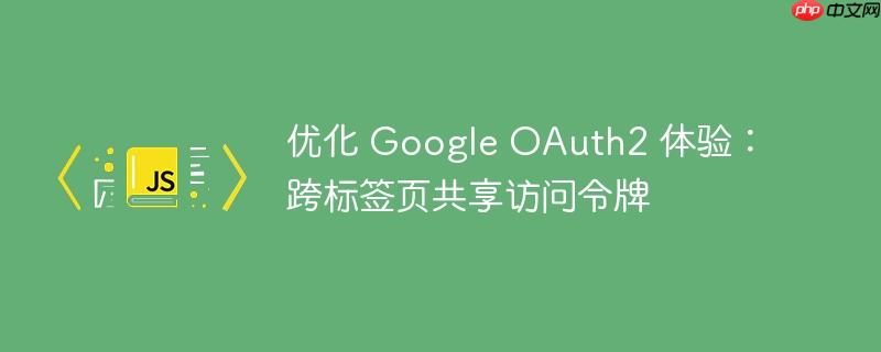 优化 Google OAuth2 体验：跨标签页共享访问令牌