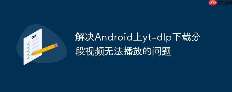 解决android上yt-dlp下载分段视频无法播放的问题