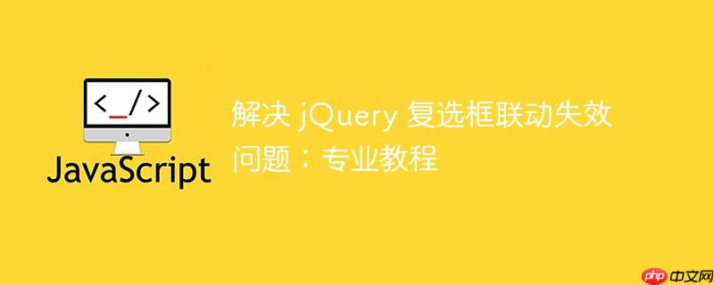 解决 jQuery 复选框联动失效问题：专业教程