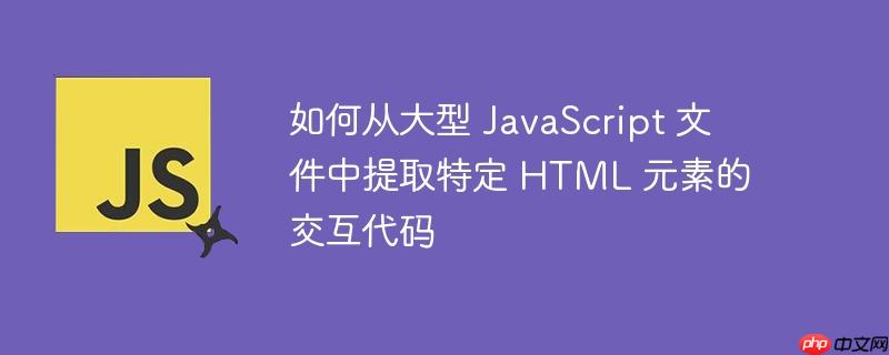 如何从大型 JavaScript 文件中提取特定 HTML 元素的交互代码