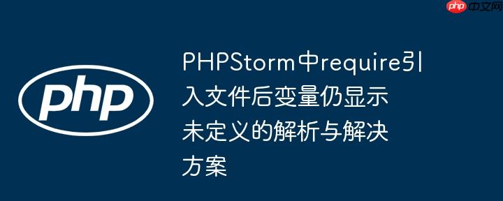 PHPStorm中require引入文件后变量仍显示未定义的解析与解决方案