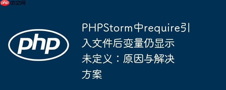 PHPStorm中require引入文件后变量仍显示未定义：原因与解决方案