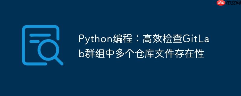 python编程：高效检查gitlab群组中多个仓库文件存在性