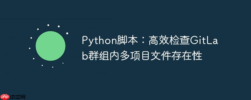 Python脚本：高效检查GitLab群组内多项目文件存在性