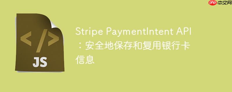Stripe PaymentIntent API：安全地保存和复用银行卡信息