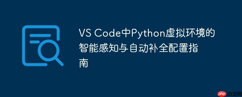 VS Code中Python虚拟环境的智能感知与自动补全配置指南