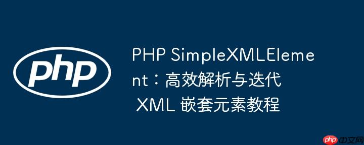 php simplexmlelement：高效解析与迭代 xml 嵌套元素教程