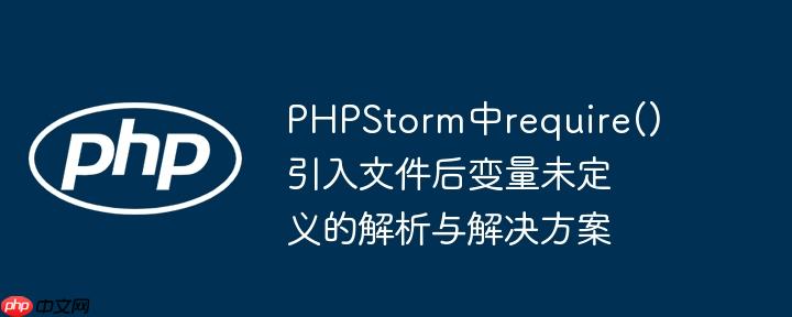 PHPStorm中require()引入文件后变量未定义的解析与解决方案