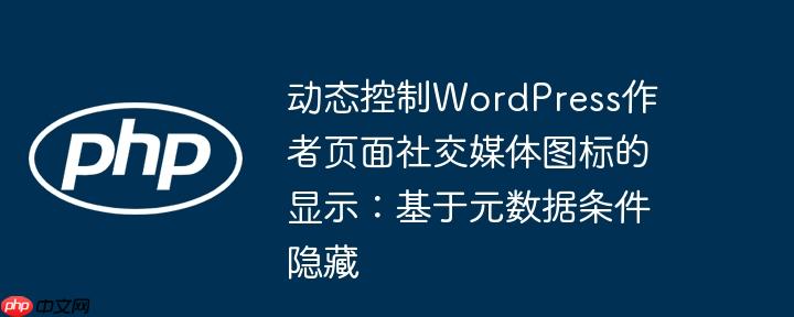 动态控制WordPress作者页面社交媒体图标的显示：基于元数据条件隐藏