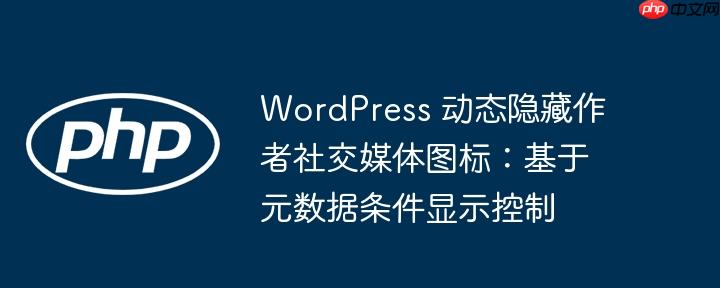 WordPress 动态隐藏作者社交媒体图标：基于元数据条件显示控制