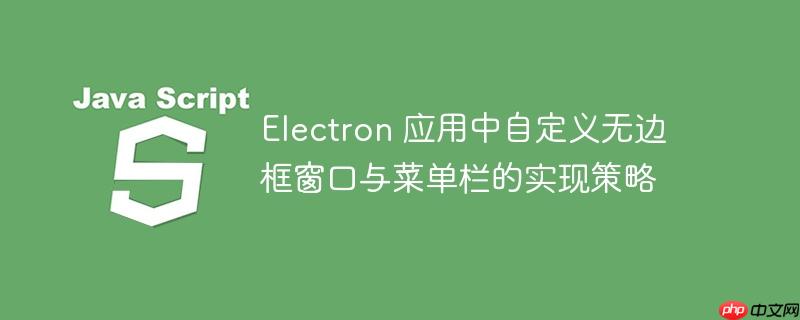 Electron 应用中自定义无边框窗口与菜单栏的实现策略