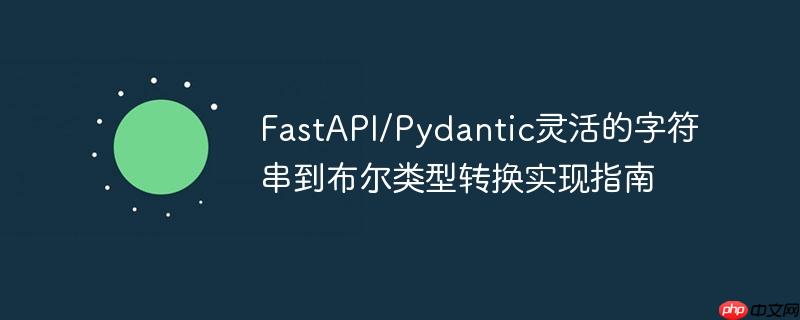 FastAPI/Pydantic灵活的字符串到布尔类型转换实现指南