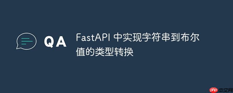 fastapi 中实现字符串到布尔值的类型转换