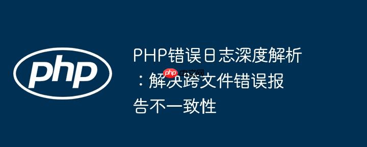 php错误日志深度解析：解决跨文件错误报告不一致性