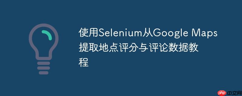 使用Selenium从Google Maps提取地点评分与评论数据教程