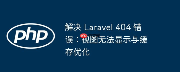 解决 Laravel 404 错误：视图无法显示与缓存优化