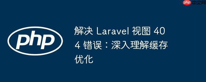 解决 laravel 视图 404 错误：深入理解缓存优化