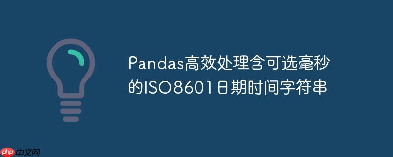 Pandas高效处理含可选毫秒的ISO8601日期时间字符串
