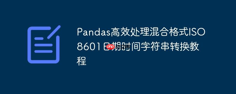 Pandas高效处理混合格式ISO8601日期时间字符串转换教程