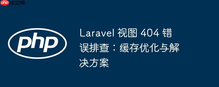 Laravel 视图 404 错误排查：缓存优化与解决方案