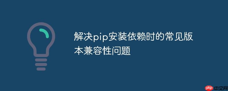 解决pip安装依赖时的常见版本兼容性问题