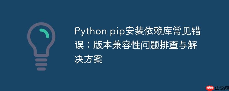 Python pip安装依赖库常见错误：版本兼容性问题排查与解决方案