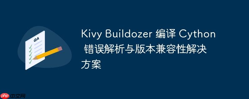 Kivy Buildozer 编译 Cython 错误解析与版本兼容性解决方案