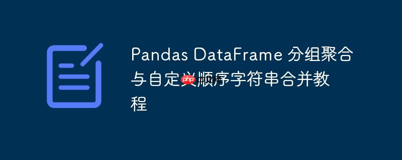 Pandas DataFrame 分组聚合与自定义顺序字符串合并教程
