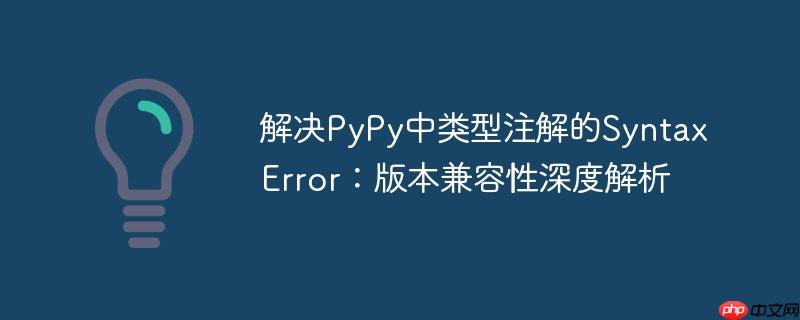 解决pypy中类型注解的syntaxerror：版本兼容性深度解析 - 创想鸟