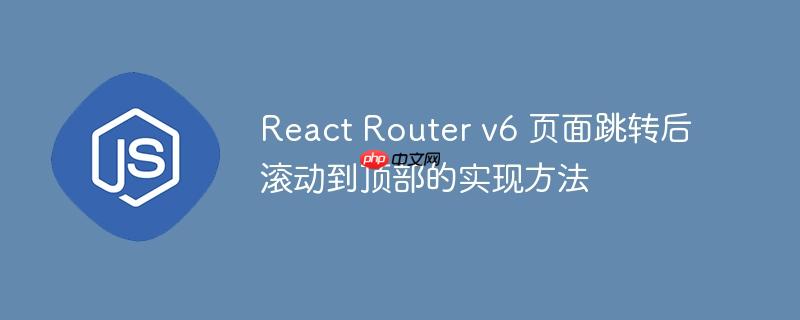 React Router v6 页面跳转后滚动到顶部的实现方法