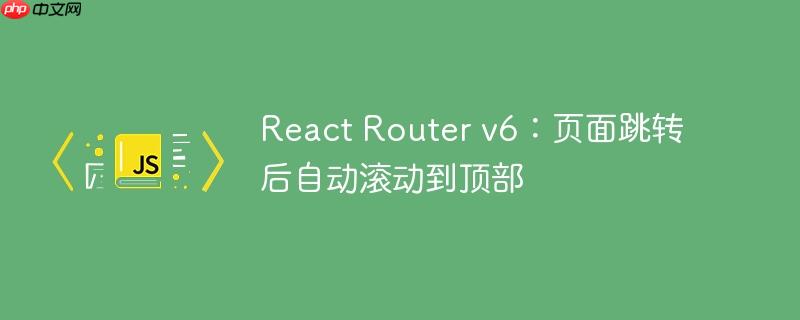React Router v6：页面跳转后自动滚动到顶部